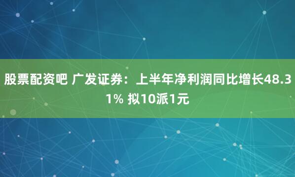 股票配资吧 广发证券：上半年净利润同比增长48.31% 拟10派1元