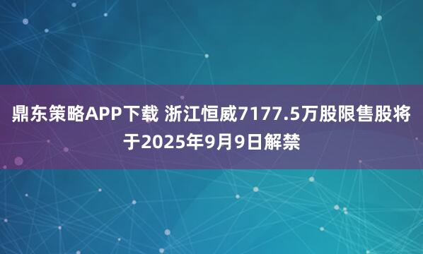 鼎东策略APP下载 浙江恒威7177.5万股限售股将于2025年9月9日解禁