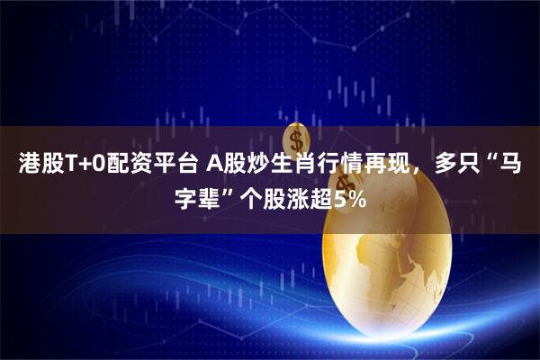 港股T+0配资平台 A股炒生肖行情再现，多只“马字辈”个股涨超5%