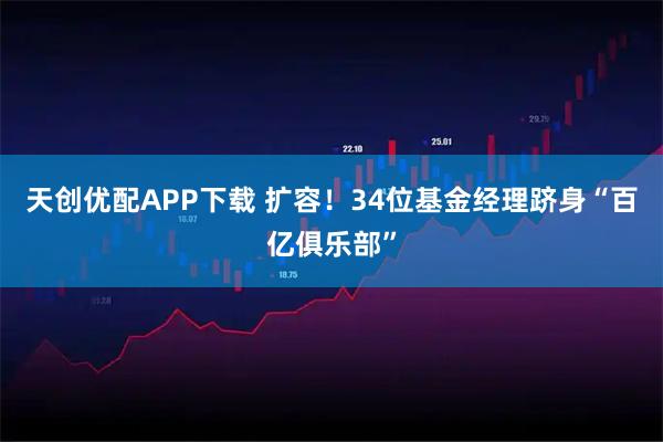 天创优配APP下载 扩容!34位基金经理跻身“百亿俱乐部”