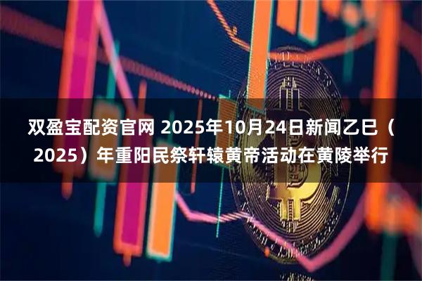 双盈宝配资官网 2025年10月24日新闻乙巳（2025）年重阳民祭轩辕黄帝活动在黄陵举行