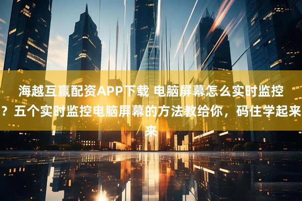 海越互赢配资APP下载 电脑屏幕怎么实时监控？五个实时监控电脑屏幕的方法教给你，码住学起来