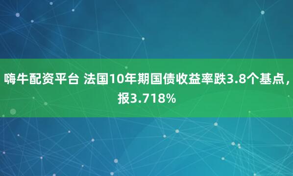 嗨牛配资平台 法国10年期国债收益率跌3.8个基点，报3.718%