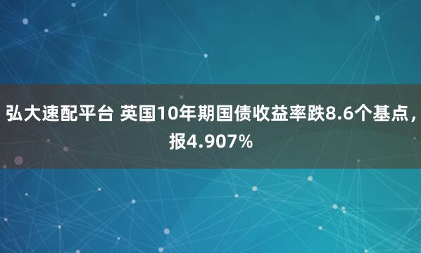 弘大速配平台 英国10年期国债收益率跌8.6个基点，报4.907%