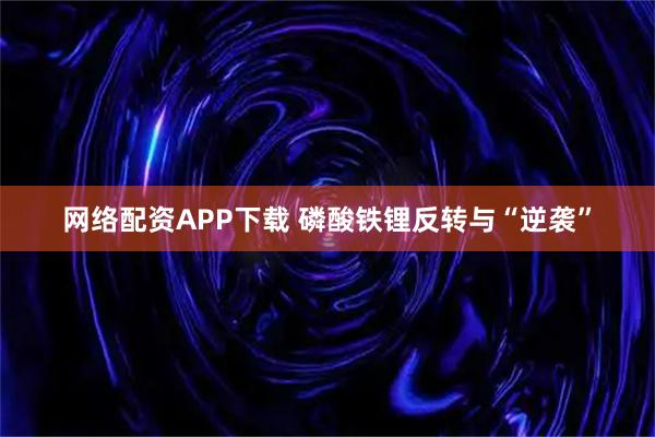 网络配资APP下载 磷酸铁锂反转与“逆袭”