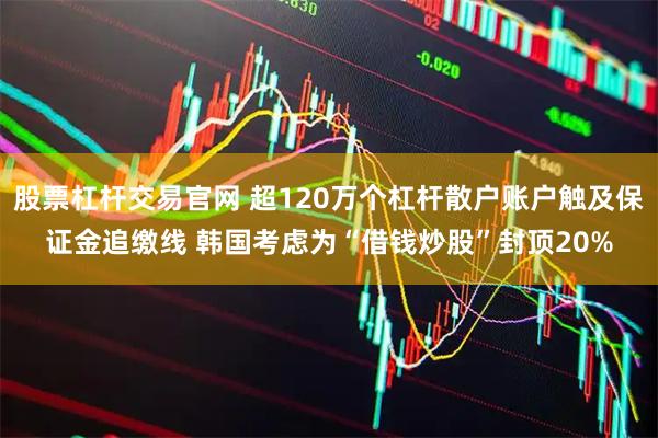 股票杠杆交易官网 超120万个杠杆散户账户触及保证金追缴线 韩国考虑为“借钱炒股”封顶20%
