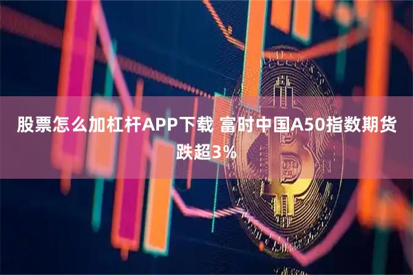 股票怎么加杠杆APP下载 富时中国A50指数期货跌超3%